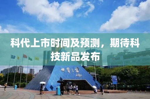 科代上市时间及预测，期待科技新品发布