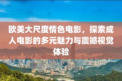 欧美大尺度情色电影，探索成人电影的多元魅力与震撼视觉体验