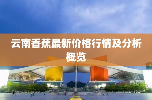 云南香蕉最新价格行情及分析概览