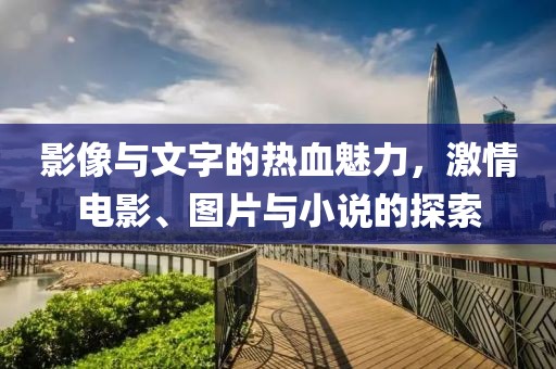 影像与文字的热血魅力，激情电影、图片与小说的探索