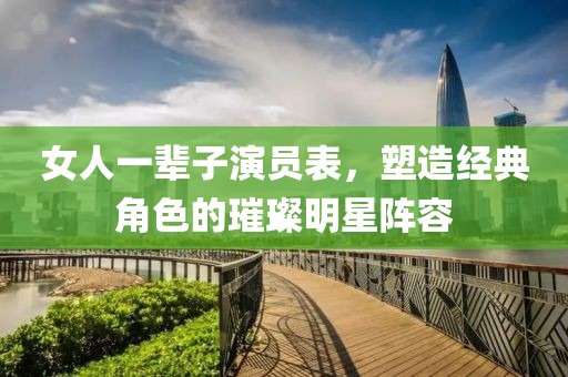 女人一辈子演员表，塑造经典角色的璀璨明星阵容