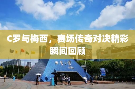 C罗与梅西，赛场传奇对决精彩瞬间回顾
