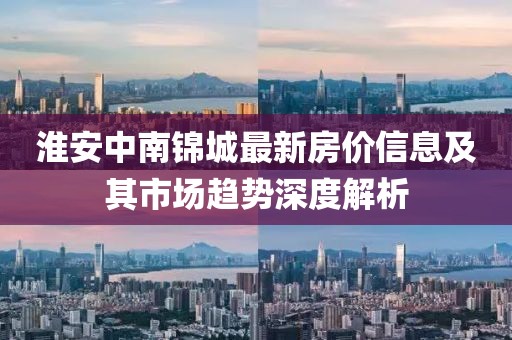 淮安中南锦城最新房价信息及其市场趋势深度解析