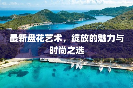 最新盘花艺术，绽放的魅力与时尚之选
