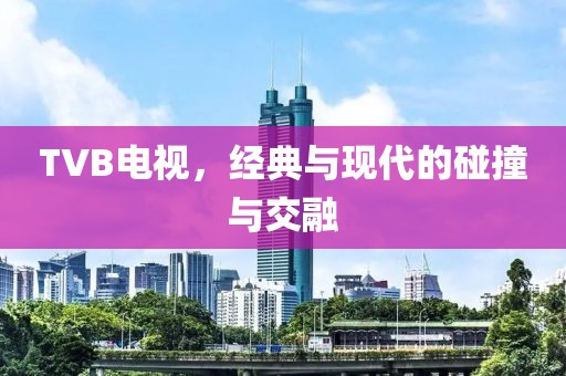 TVB电视，经典与现代的碰撞与交融