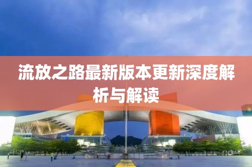 流放之路最新版本更新深度解析与解读