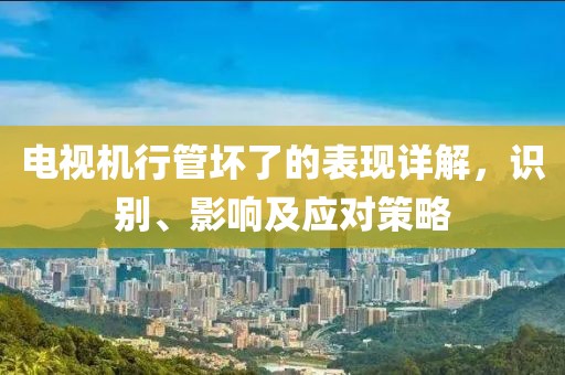 电视机行管坏了的表现详解，识别、影响及应对策略