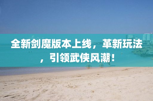 全新剑魔版本上线，革新玩法，引领武侠风潮！