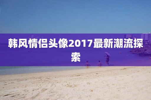 韩风情侣头像2017最新潮流探索