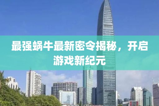 最强蜗牛最新密令揭秘，开启游戏新纪元