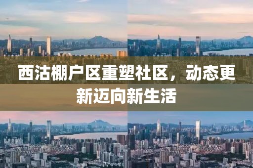 西沽棚户区重塑社区，动态更新迈向新生活