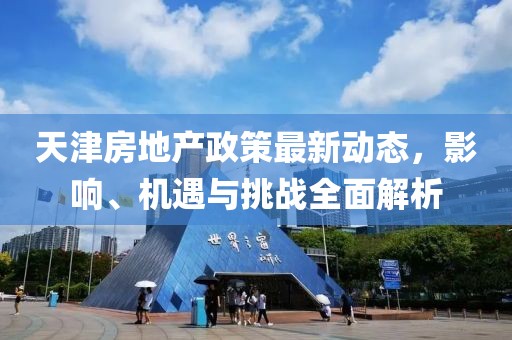 天津房地产政策最新动态，影响、机遇与挑战全面解析