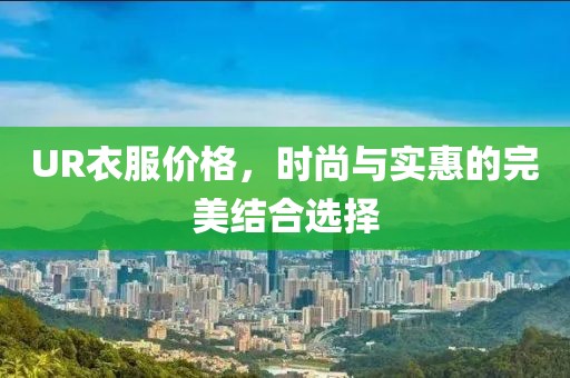 UR衣服价格，时尚与实惠的完美结合选择