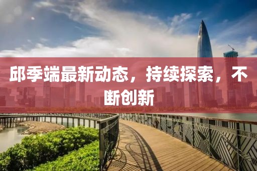 邱季端最新动态，持续探索，不断创新