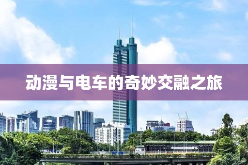 动漫与电车的奇妙交融之旅