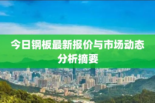 今日钢板最新报价与市场动态分析摘要