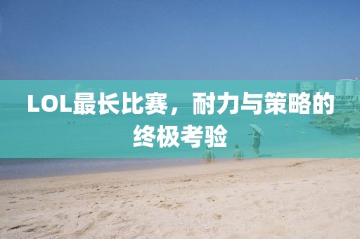 LOL最长比赛，耐力与策略的终极考验