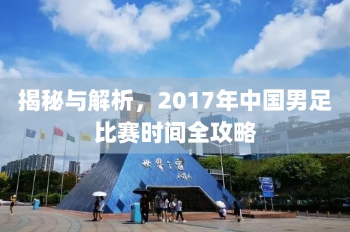 揭秘与解析，2017年中国男足比赛时间全攻略