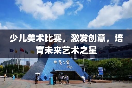 少儿美术比赛，激发创意，培育未来艺术之星