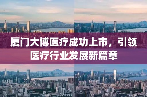 厦门大博医疗成功上市，引领医疗行业发展新篇章
