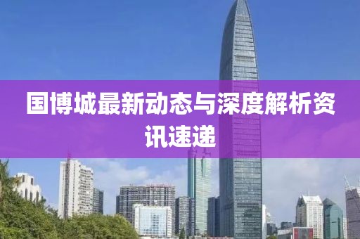 国博城最新动态与深度解析资讯速递