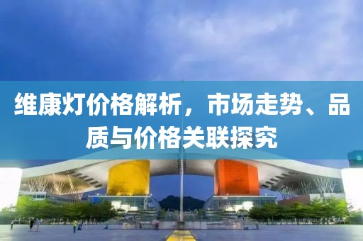 维康灯价格解析，市场走势、品质与价格关联探究