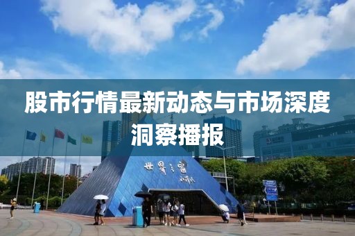 股市行情最新动态与市场深度洞察播报
