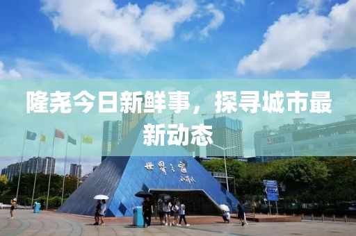 隆尧今日新鲜事，探寻城市最新动态