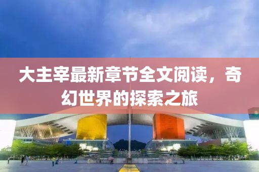 大主宰最新章节全文阅读，奇幻世界的探索之旅