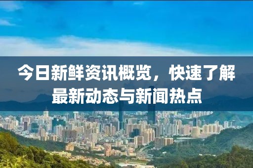 今日新鲜资讯概览，快速了解最新动态与新闻热点