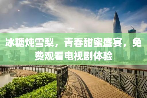 冰糖炖雪梨，青春甜蜜盛宴，免费观看电视剧体验