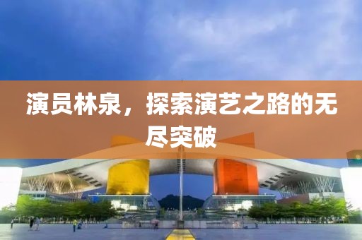 演员林泉，探索演艺之路的无尽突破