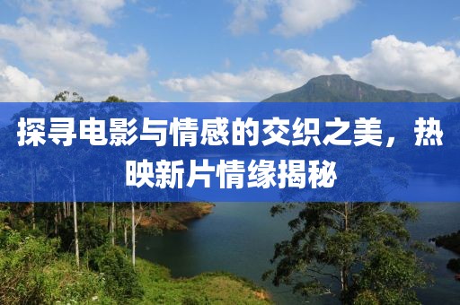 探寻电影与情感的交织之美，热映新片情缘揭秘