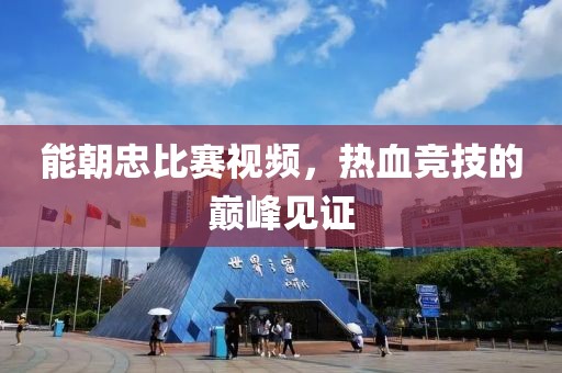能朝忠比赛视频，热血竞技的巅峰见证
