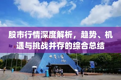 股市行情深度解析，趋势、机遇与挑战并存的综合总结