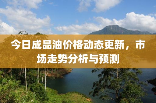 今日成品油价格动态更新，市场走势分析与预测