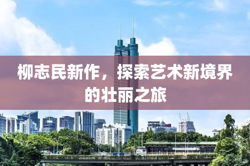 柳志民新作，探索艺术新境界的壮丽之旅