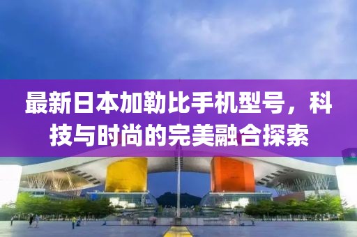 最新日本加勒比手机型号，科技与时尚的完美融合探索