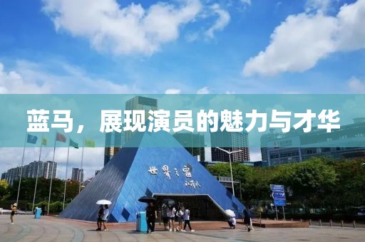 蓝马，展现演员的魅力与才华
