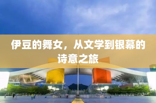 伊豆的舞女，从文学到银幕的诗意之旅