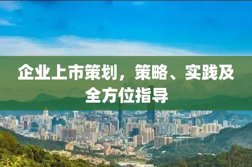 企业上市策划，策略、实践及全方位指导