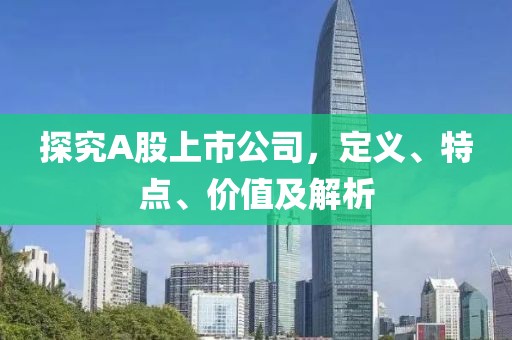 探究A股上市公司，定义、特点、价值及解析