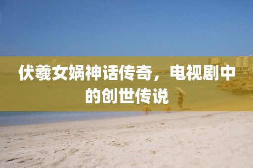 伏羲女娲神话传奇，电视剧中的创世传说