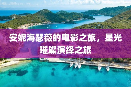 安妮海瑟薇的电影之旅，星光璀璨演绎之旅