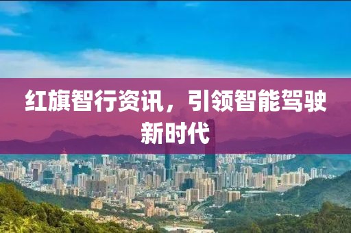 红旗智行资讯，引领智能驾驶新时代