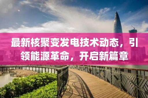 最新核聚变发电技术动态，引领能源革命，开启新篇章