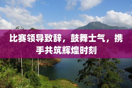 比赛领导致辞，鼓舞士气，携手共筑辉煌时刻