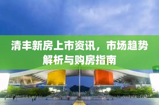 清丰新房上市资讯，市场趋势解析与购房指南