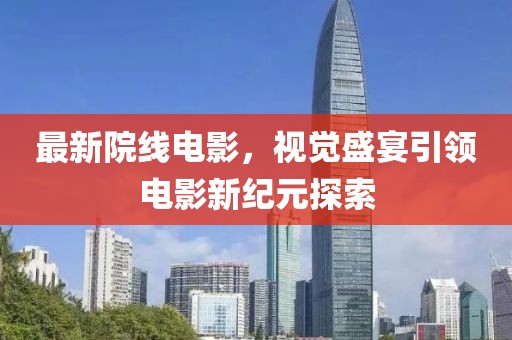 最新院线电影，视觉盛宴引领电影新纪元探索