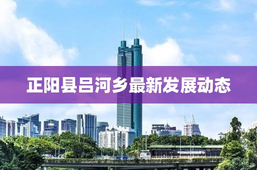 正阳县吕河乡最新发展动态